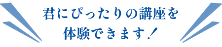 君にぴったりの講座を体験できます！